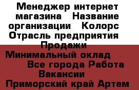 Менеджер интернет-магазина › Название организации ­ Колорс › Отрасль предприятия ­ Продажи › Минимальный оклад ­ 70 000 - Все города Работа » Вакансии   . Приморский край,Артем г.